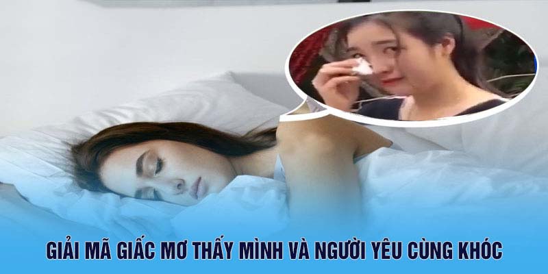 Mơ Thấy Người Yêu Khóc Cùng Phân Tích Ý Nghĩa 5 Giải mã giấc mơ thấy mình và người yêu cùng khóc